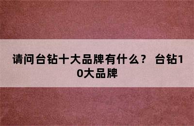 请问台钻十大品牌有什么？ 台钻10大品牌